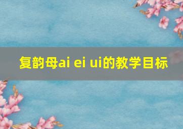 复韵母ai ei ui的教学目标